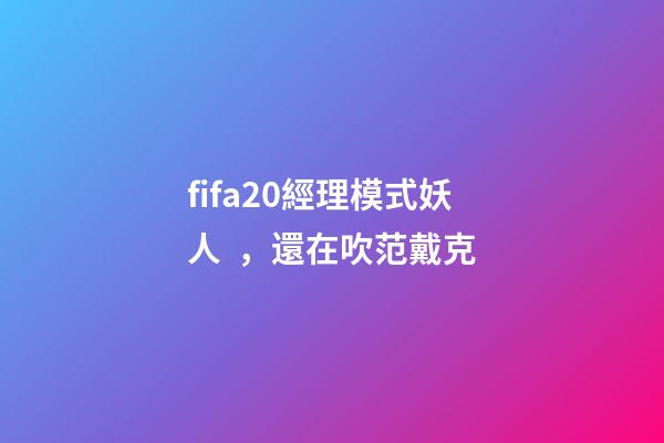 fifa20經理模式妖人，還在吹范戴克